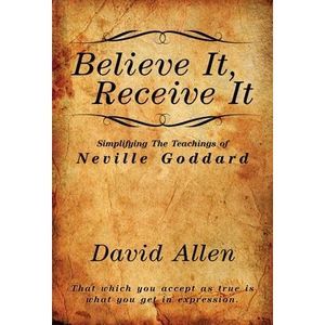 Believe It, Receive It - Simplifying The Teachings of Neville Goddard -- David A